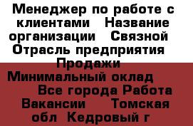 Менеджер по работе с клиентами › Название организации ­ Связной › Отрасль предприятия ­ Продажи › Минимальный оклад ­ 25 000 - Все города Работа » Вакансии   . Томская обл.,Кедровый г.